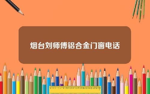 烟台刘师傅铝合金门窗电话