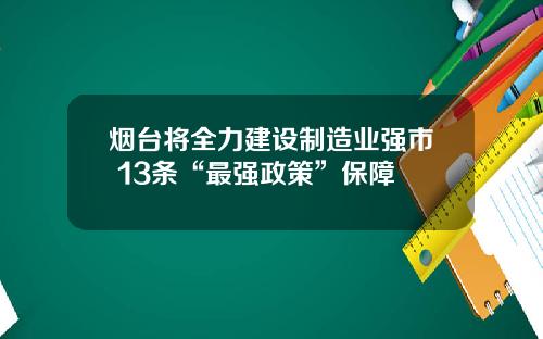 烟台将全力建设制造业强市 13条“最强政策”保障