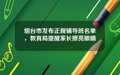 烟台市发布正规辅导班名单，教育局提醒家长擦亮眼睛