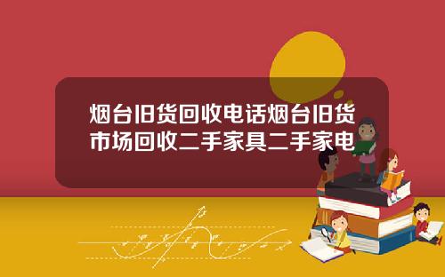 烟台旧货回收电话烟台旧货市场回收二手家具二手家电