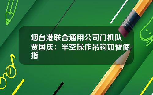 烟台港联合通用公司门机队贾国庆：半空操作吊钩如臂使指