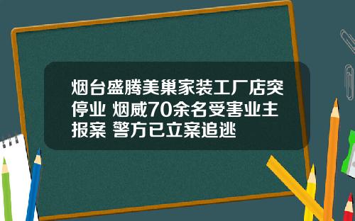 烟台盛腾美巢家装工厂店突停业 烟威70余名受害业主报案 警方已立案追逃