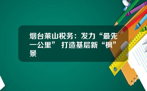 烟台莱山税务：发力“最先一公里” 打造基层新“枫”景