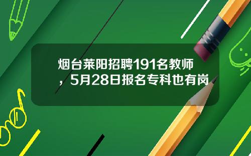 烟台莱阳招聘191名教师，5月28日报名专科也有岗