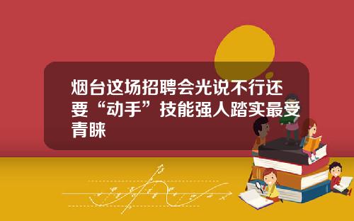 烟台这场招聘会光说不行还要“动手”技能强人踏实最受青睐