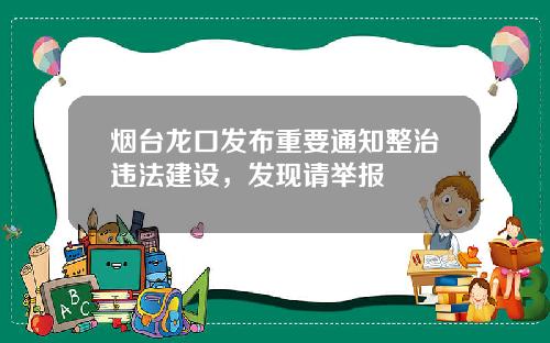 烟台龙口发布重要通知整治违法建设，发现请举报
