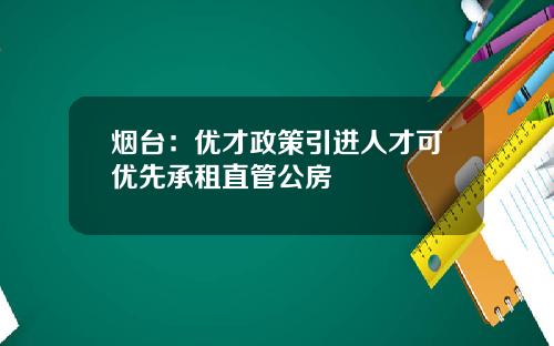 烟台：优才政策引进人才可优先承租直管公房