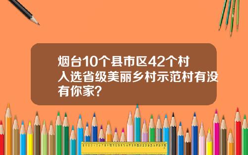 烟台10个县市区42个村入选省级美丽乡村示范村有没有你家？