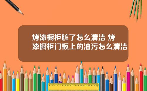 烤漆橱柜脏了怎么清洁 烤漆橱柜门板上的油污怎么清洁
