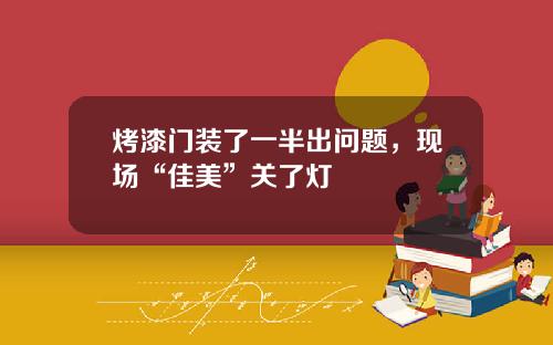 烤漆门装了一半出问题，现场“佳美”关了灯