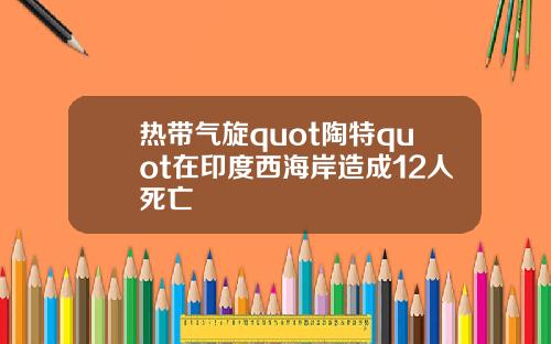热带气旋quot陶特quot在印度西海岸造成12人死亡