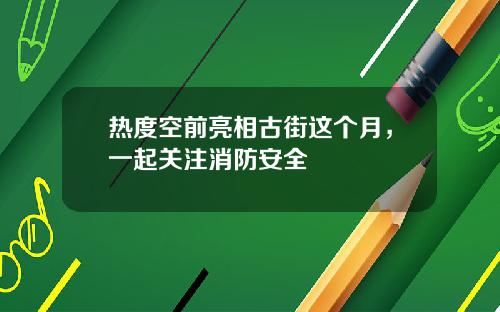 热度空前亮相古街这个月，一起关注消防安全