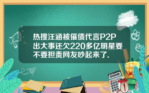 热搜汪涵被催债代言P2P出大事还欠220多亿明星要不要担责网友吵起来了.
