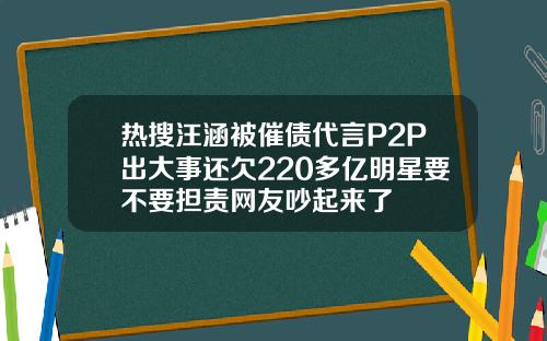 热搜汪涵被催债代言P2P出大事还欠220多亿明星要不要担责网友吵起来了