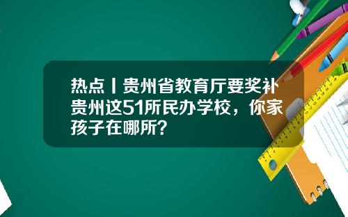 热点丨贵州省教育厅要奖补贵州这51所民办学校，你家孩子在哪所？