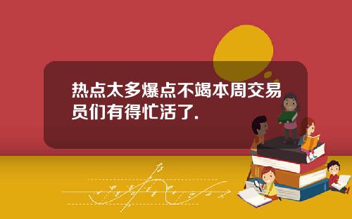 热点太多爆点不竭本周交易员们有得忙活了.