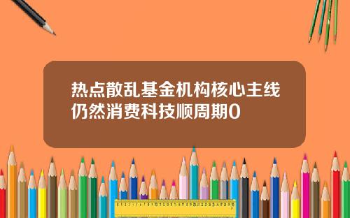 热点散乱基金机构核心主线仍然消费科技顺周期0