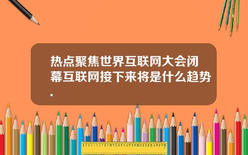 热点聚焦世界互联网大会闭幕互联网接下来将是什么趋势.