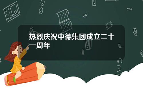 热烈庆祝中德集团成立二十一周年