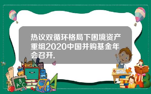 热议双循环格局下困境资产重组2020中国并购基金年会召开.