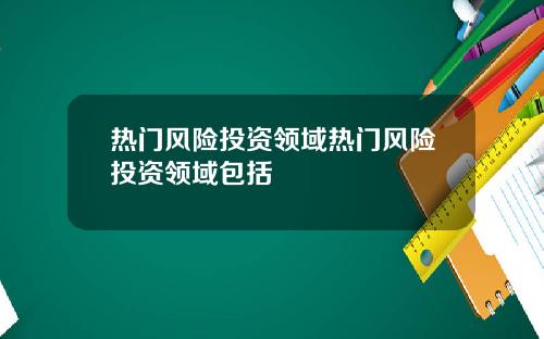 热门风险投资领域热门风险投资领域包括