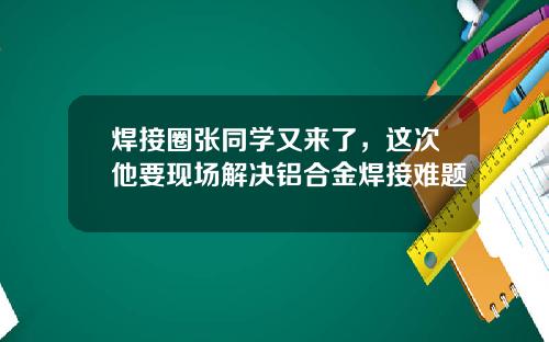 焊接圈张同学又来了，这次他要现场解决铝合金焊接难题