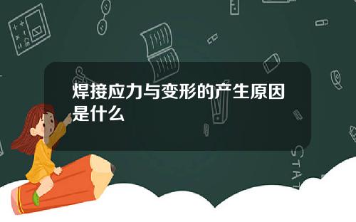 焊接应力与变形的产生原因是什么