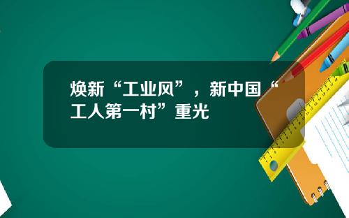 焕新“工业风”，新中国“工人第一村”重光