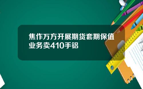 焦作万方开展期货套期保值业务卖410手铝