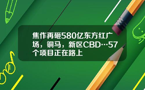 焦作再砸580亿东方红广场，铜马，新区CBD…57个项目正在路上