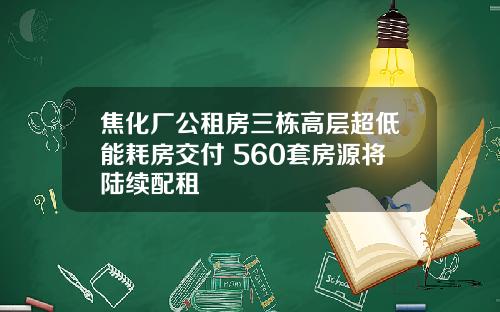 焦化厂公租房三栋高层超低能耗房交付 560套房源将陆续配租