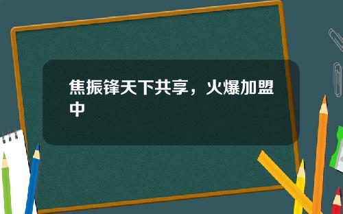焦振锋天下共享，火爆加盟中