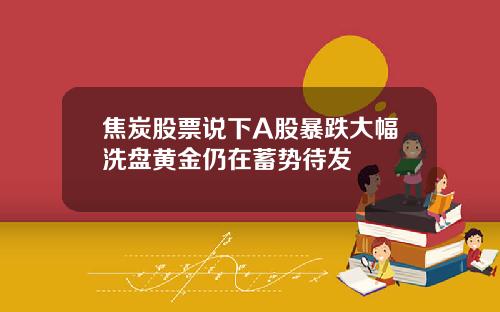 焦炭股票说下A股暴跌大幅洗盘黄金仍在蓄势待发