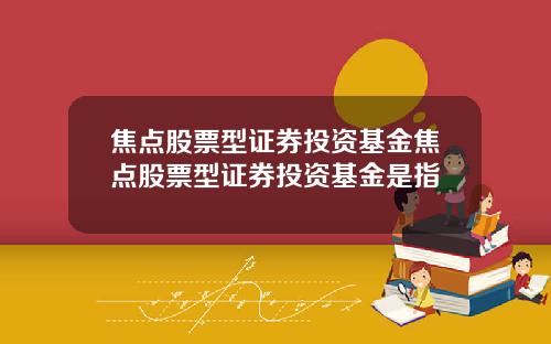 焦点股票型证券投资基金焦点股票型证券投资基金是指