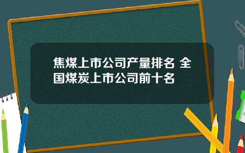 焦煤上市公司产量排名 全国煤炭上市公司前十名