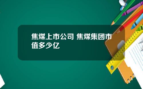 焦煤上市公司 焦煤集团市值多少亿