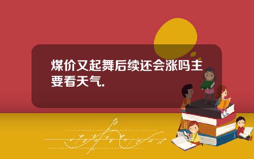 煤价又起舞后续还会涨吗主要看天气.