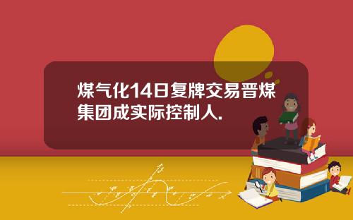 煤气化14日复牌交易晋煤集团成实际控制人.