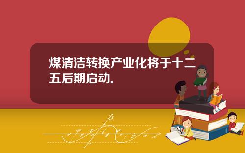 煤清洁转换产业化将于十二五后期启动.