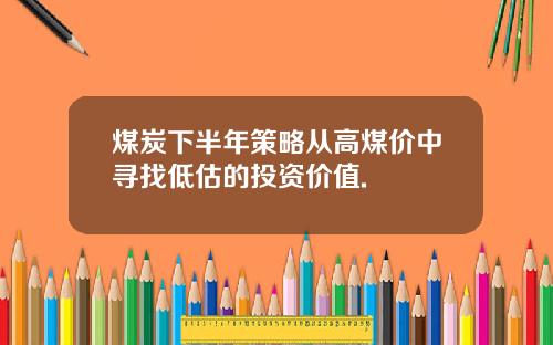 煤炭下半年策略从高煤价中寻找低估的投资价值.