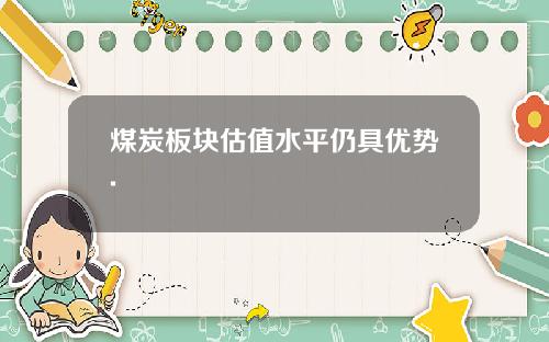 煤炭板块估值水平仍具优势.