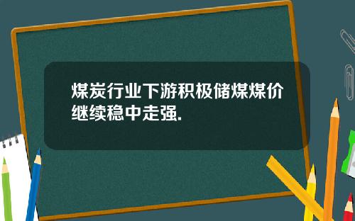煤炭行业下游积极储煤煤价继续稳中走强.