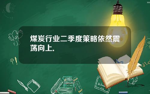 煤炭行业二季度策略依然震荡向上.