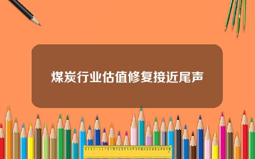 煤炭行业估值修复接近尾声