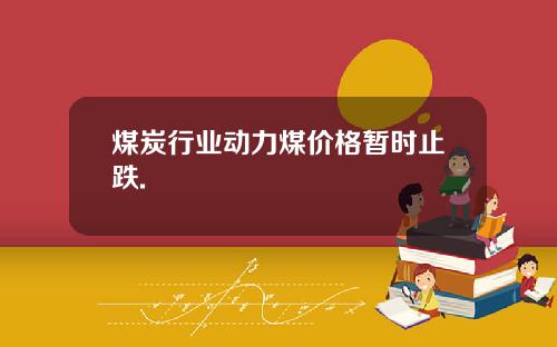 煤炭行业动力煤价格暂时止跌.