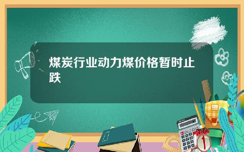 煤炭行业动力煤价格暂时止跌