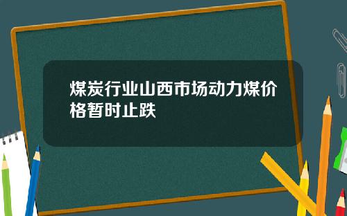 煤炭行业山西市场动力煤价格暂时止跌