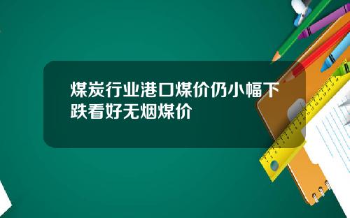 煤炭行业港口煤价仍小幅下跌看好无烟煤价