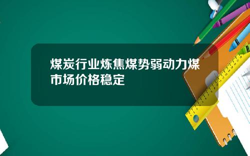 煤炭行业炼焦煤势弱动力煤市场价格稳定