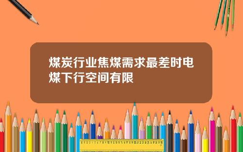 煤炭行业焦煤需求最差时电煤下行空间有限
